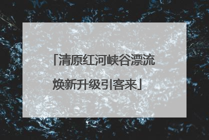 清原红河峡谷漂流焕新升级引客来